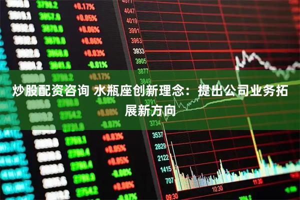 炒股配资咨询 水瓶座创新理念：提出公司业务拓展新方向