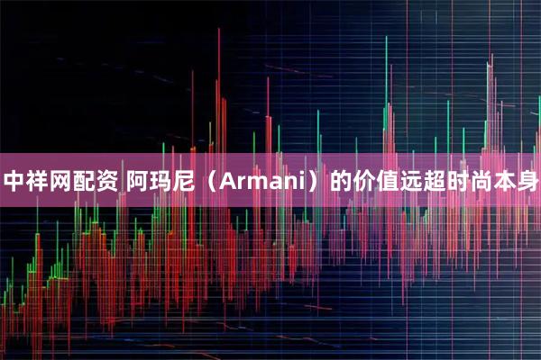 中祥网配资 阿玛尼（Armani）的价值远超时尚本身