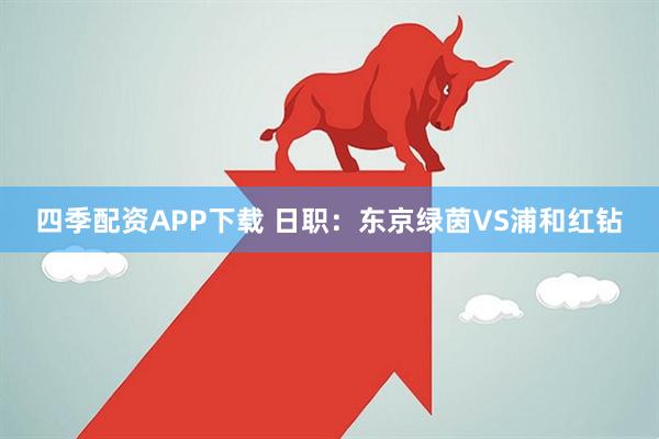四季配资APP下载 日职：东京绿茵VS浦和红钻