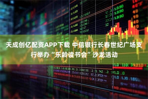 天成创亿配资APP下载 中信银行长春世纪广场支行举办“乐龄读书会”沙龙活动