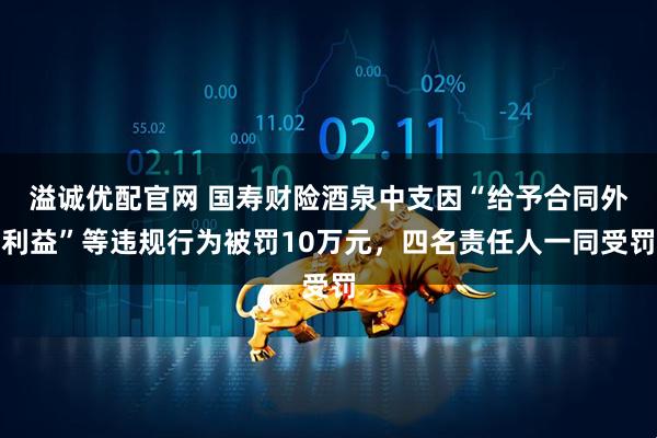 溢诚优配官网 国寿财险酒泉中支因“给予合同外利益”等违规行为被罚10万元，四名责任人一同受罚