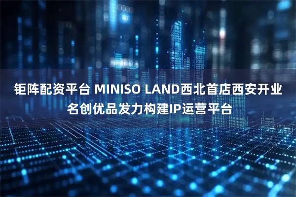 钜阵配资平台 MINISO LAND西北首店西安开业 名创优品发力构建IP运营平台