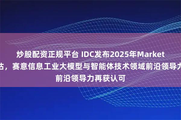 炒股配资正规平台 IDC发布2025年MarketScape评估，赛意信息工业大模型与智能体技术领域前沿领导力再获认可