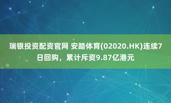 瑞银投资配资官网 安踏体育(02020.HK)连续7日回购，累计斥资9.87亿港元