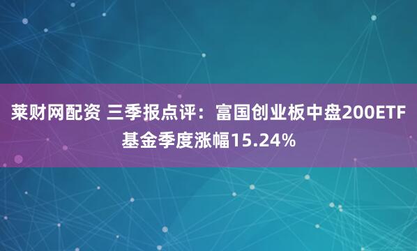 莱财网配资 三季报点评：富国创业板中盘200ETF基金季度涨幅15.24%