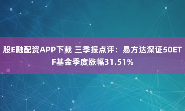 股E融配资APP下载 三季报点评:易方达深证50ETF基金季度涨幅31.51%
