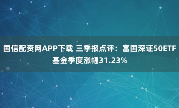 国信配资网APP下载 三季报点评:富国深证50ETF基金季度涨幅31.23%