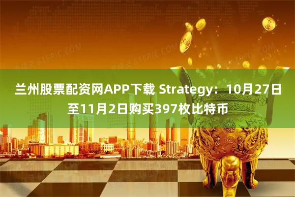 兰州股票配资网APP下载 Strategy：10月27日至11月2日购买397枚比特币