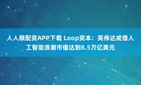人人顺配资APP下载 Loop资本：英伟达或借人工智能浪潮市值达到8.5万亿美元