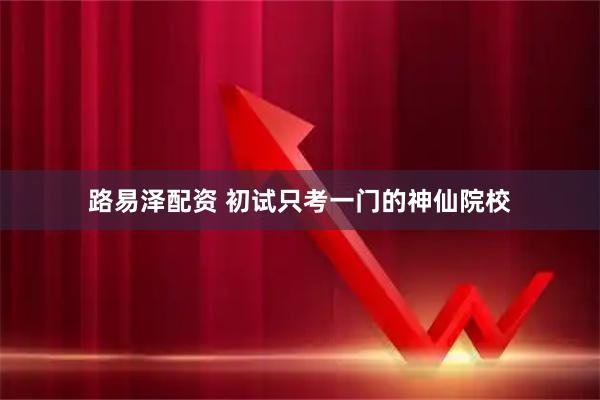 路易泽配资 初试只考一门的神仙院校