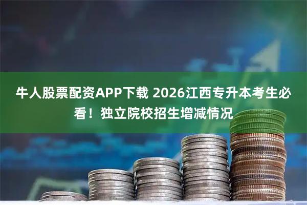 牛人股票配资APP下载 2026江西专升本考生必看！独立院校招生增减情况