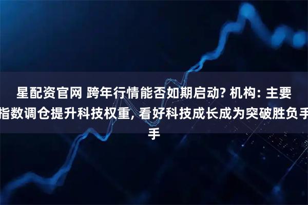 星配资官网 跨年行情能否如期启动? 机构: 主要指数调仓提升科技权重, 看好科技成长成为突破胜负手