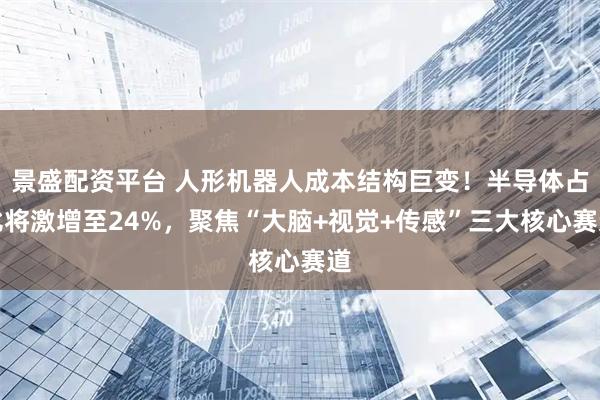 景盛配资平台 人形机器人成本结构巨变！半导体占比将激增至24%，聚焦“大脑+视觉+传感”三大核心赛道