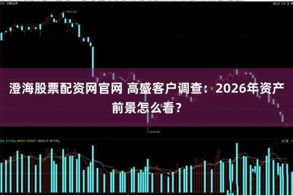 澄海股票配资网官网 高盛客户调查：2026年资产前景怎么看？