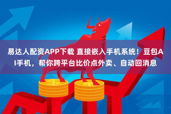 易达人配资APP下载 直接嵌入手机系统！豆包AI手机，帮你跨平台比价点外卖、自动回消息