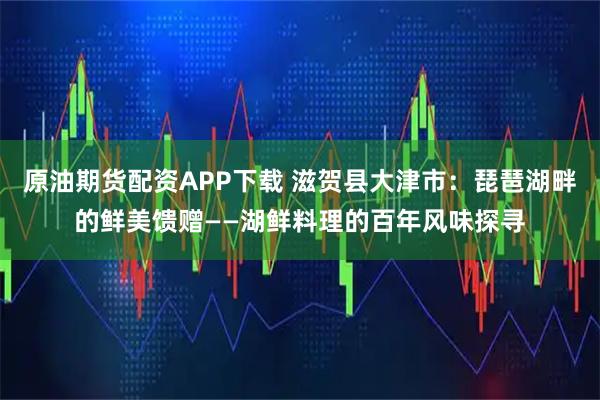 原油期货配资APP下载 滋贺县大津市:琵琶湖畔的鲜美馈赠——湖鲜料理的百年风味探寻