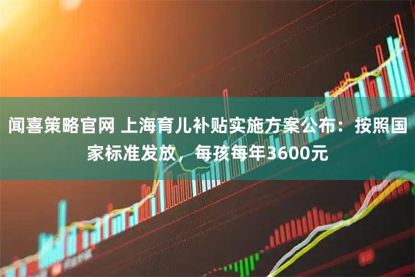 闻喜策略官网 上海育儿补贴实施方案公布：按照国家标准发放，每孩每年3600元