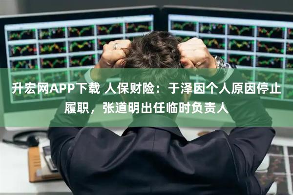 升宏网APP下载 人保财险：于泽因个人原因停止履职，张道明出任临时负责人
