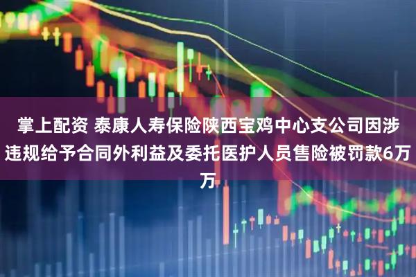 掌上配资 泰康人寿保险陕西宝鸡中心支公司因涉违规给予合同外利益及委托医护人员售险被罚款6万