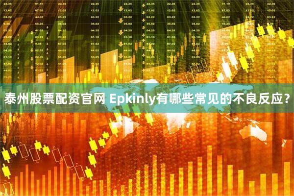 泰州股票配资官网 Epkinly有哪些常见的不良反应？