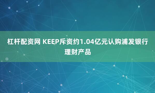杠杆配资网 KEEP斥资约1.04亿元认购浦发银行理财产品