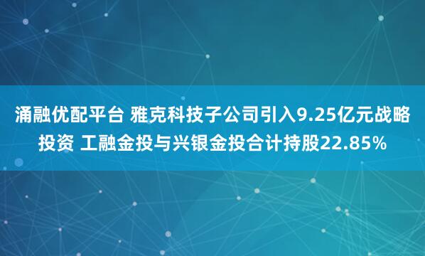 涌融优配平台 雅克科技子公司引入9.25亿元战略投资 工融金投与兴银金投合计持股22.85%