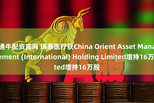 通牛配资官网 瑛泰医疗获China Orient Asset Management (International) Holding Limited增持16万股