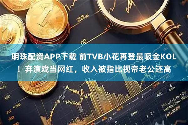 明珠配资APP下载 前TVB小花再登最吸金KOL！弃演戏当网红，收入被指比视帝老公还高
