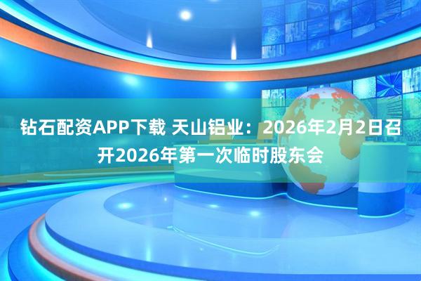 钻石配资APP下载 天山铝业：2026年2月2日召开2026年第一次临时股东会