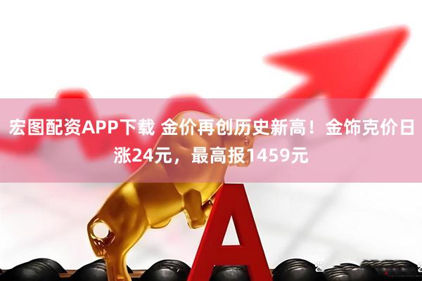 宏图配资APP下载 金价再创历史新高！金饰克价日涨24元，最高报1459元