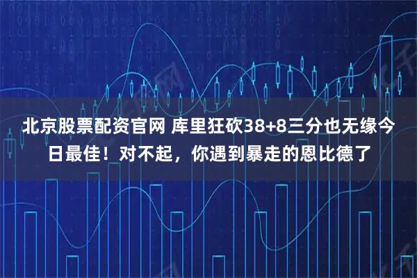 北京股票配资官网 库里狂砍38+8三分也无缘今日最佳！对不起，你遇到暴走的恩比德了