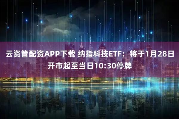 云资管配资APP下载 纳指科技ETF：将于1月28日开市起至当日10:30停牌