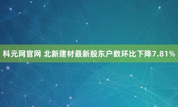 科元网官网 北新建材最新股东户数环比下降7.81%