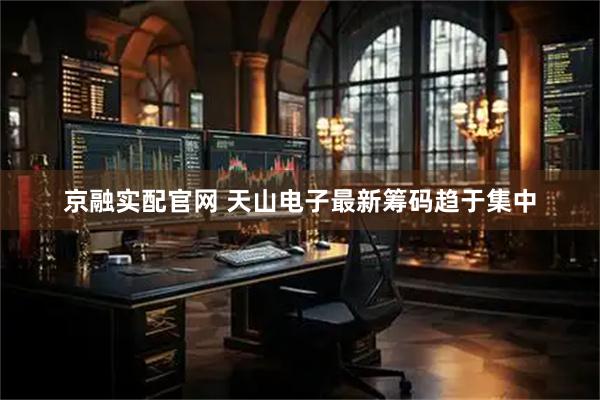 京融实配官网 天山电子最新筹码趋于集中