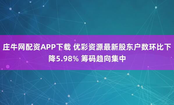 庄牛网配资APP下载 优彩资源最新股东户数环比下降5.98% 筹码趋向集中