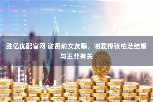 胜亿优配官网 谢贤前女友曝，谢霆锋张柏芝结婚与王菲有关