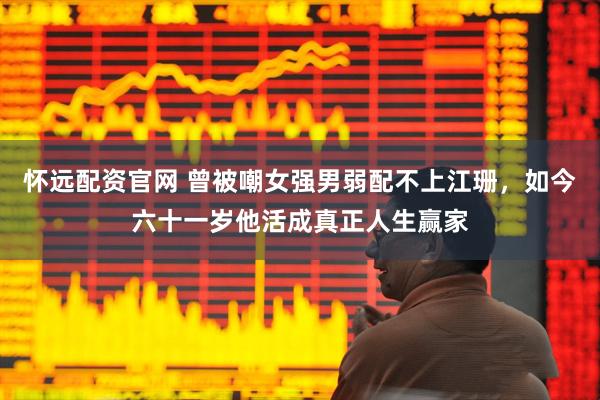 怀远配资官网 曾被嘲女强男弱配不上江珊，如今六十一岁他活成真正人生赢家
