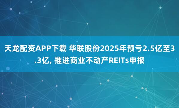 天龙配资APP下载 华联股份2025年预亏2.5亿至3.3亿, 推进商业不动产REITs申报
