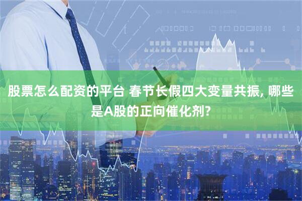 股票怎么配资的平台 春节长假四大变量共振, 哪些是A股的正向催化剂?