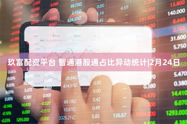 玖富配资平台 智通港股通占比异动统计|2月24日