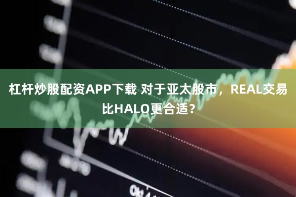 杠杆炒股配资APP下载 对于亚太股市，REAL交易比HALO更合适？