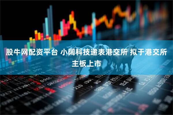 股牛网配资平台 小阔科技递表港交所 拟于港交所主板上市