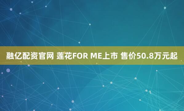 融亿配资官网 莲花FOR ME上市 售价50.8万元起