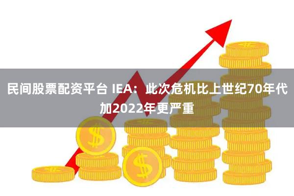 民间股票配资平台 IEA：此次危机比上世纪70年代加2022年更严重