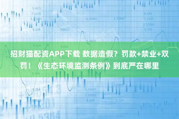 招财猫配资APP下载 数据造假？罚款+禁业+双罚！《生态环境监测条例》到底严在哪里