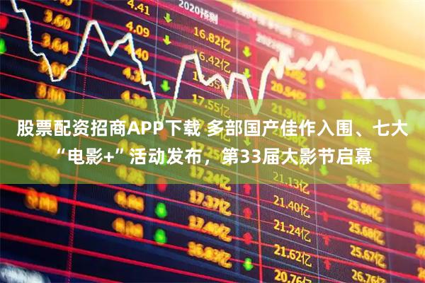 股票配资招商APP下载 多部国产佳作入围、七大“电影+”活动发布，第33届大影节启幕