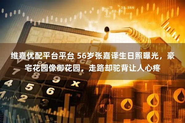 维嘉优配平台平台 56岁张嘉译生日照曝光，豪宅花园像御花园，走路却驼背让人心疼