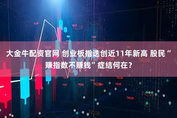 大金牛配资官网 创业板指迭创近11年新高 股民“赚指数不赚钱”症结何在？