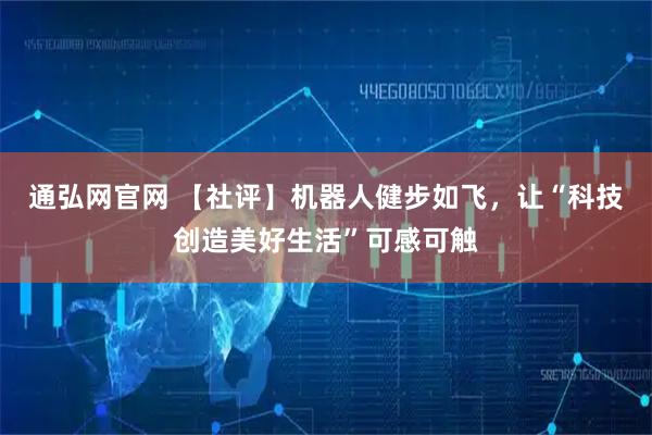 通弘网官网 【社评】机器人健步如飞，让“科技创造美好生活”可感可触