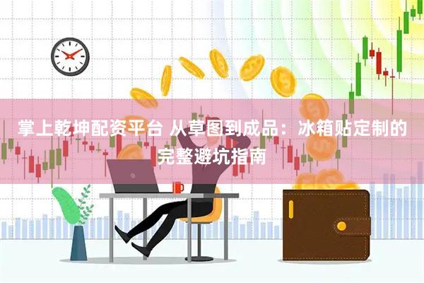 掌上乾坤配资平台 从草图到成品：冰箱贴定制的完整避坑指南